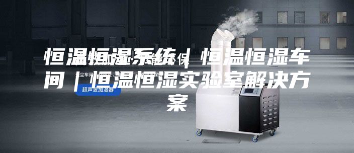 恒温恒湿系统｜恒温恒湿车间｜恒温恒湿实验室解决方案