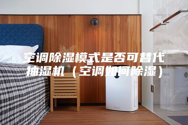空调除湿模式是否可替代抽湿机（空调如何除湿）