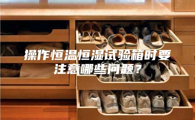 操作恒温恒湿试验箱时要注意哪些问题？