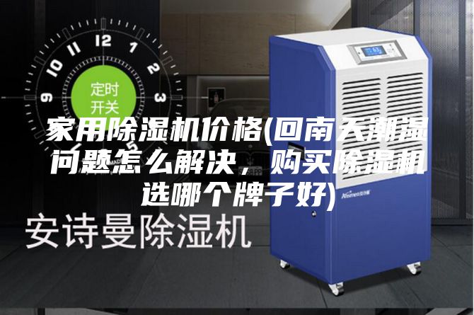 家用除湿机价格(回南天潮湿问题怎么解决，购买除湿机选哪个牌子好)