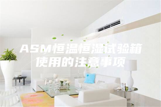 ASM恒温恒湿试验箱使用的注意事项