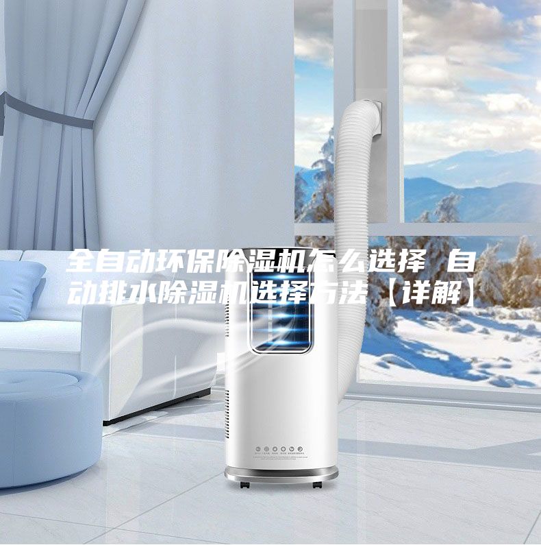 全自动环保除湿机怎么选择 自动排水除湿机选择方法【详解】