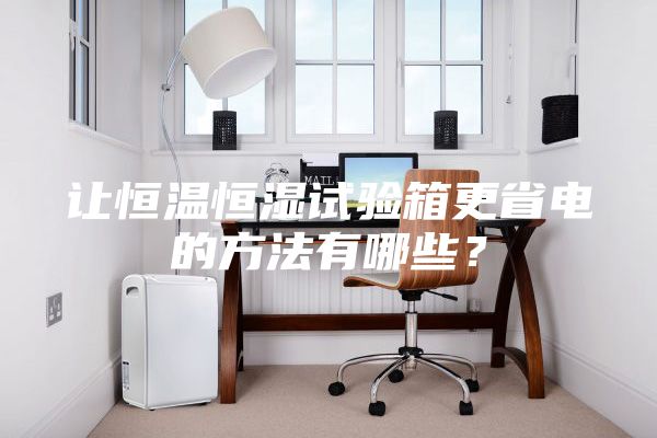 让恒温恒湿试验箱更省电的方法有哪些？