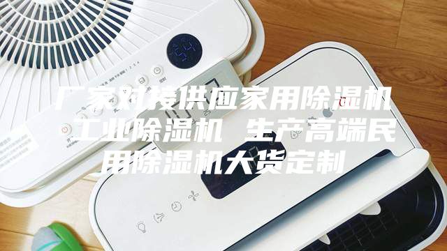 厂家对接供应家用除湿机 工业除湿机 生产高端民用除湿机大货定制