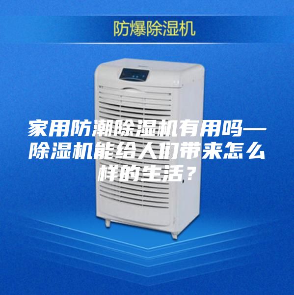 家用防潮除湿机有用吗—除湿机能给人们带来怎么样的生活？