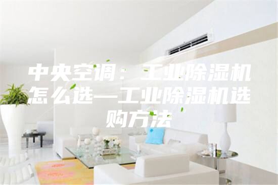 中央空调：工业除湿机怎么选—工业除湿机选购方法