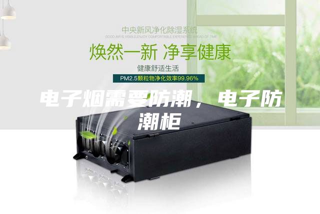 电子烟需要防潮,电子防潮柜