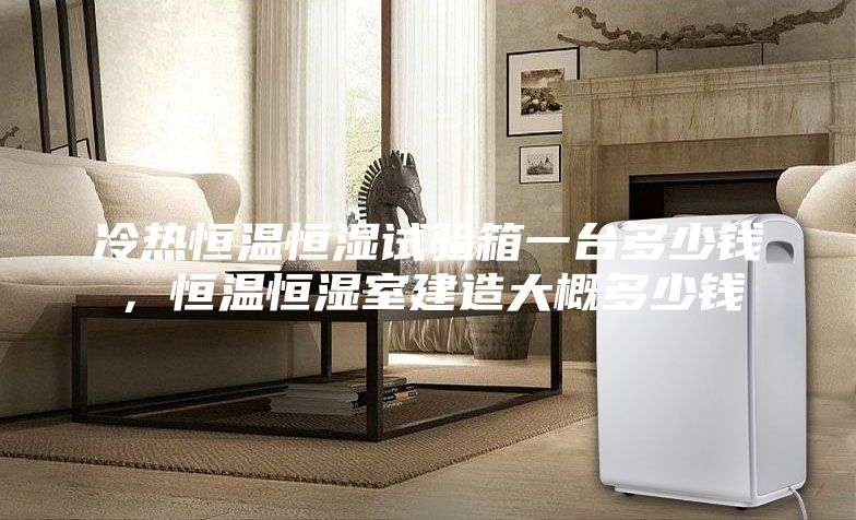 冷热恒温恒湿试验箱一台多少钱，恒温恒湿室建造大概多少钱
