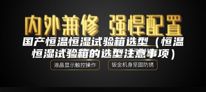 国产恒温恒湿试验箱选型（恒温恒湿试验箱的选型注意事项）