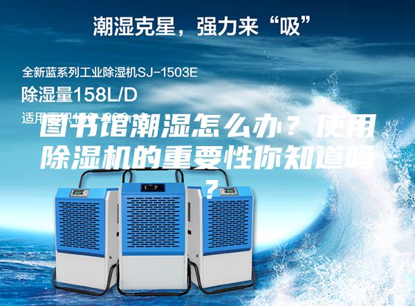 图书馆潮湿怎么办？使用除湿机的重要性你知道吗？
