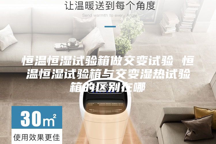 恒温恒湿试验箱做交变试验 恒温恒湿试验箱与交变湿热试验箱的区别在哪
