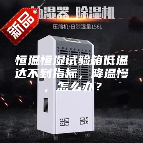 恒温恒湿试验箱低温达不到指标，降温慢，怎么办？