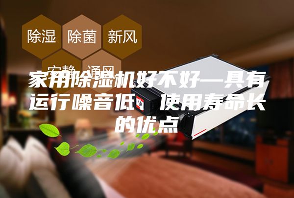 家用除湿机好不好—具有运行噪音低、使用寿命长的优点