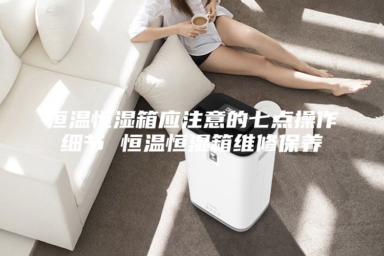 恒温恒湿箱应注意的七点操作细节 恒温恒湿箱维修保养