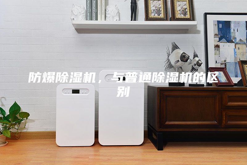 防爆除湿机，与普通除湿机的区别