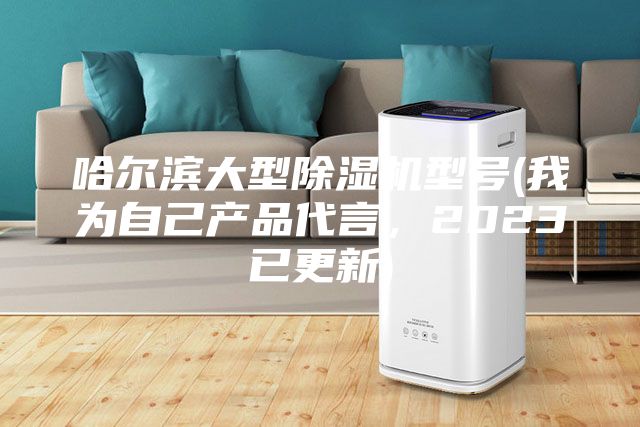 哈尔滨大型除湿机型号(我为自己产品代言，2023已更新)