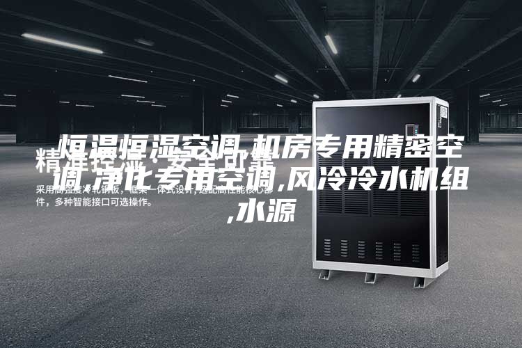 恒温恒湿空调,机房专用精密空调,净化专用空调,风冷冷水机组,水源