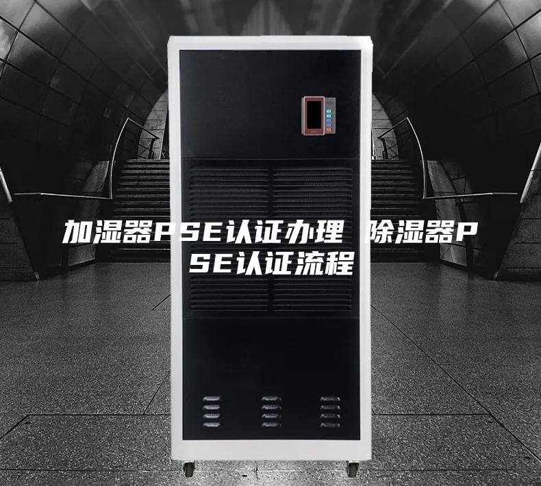 加湿器PSE认证办理 除湿器PSE认证流程