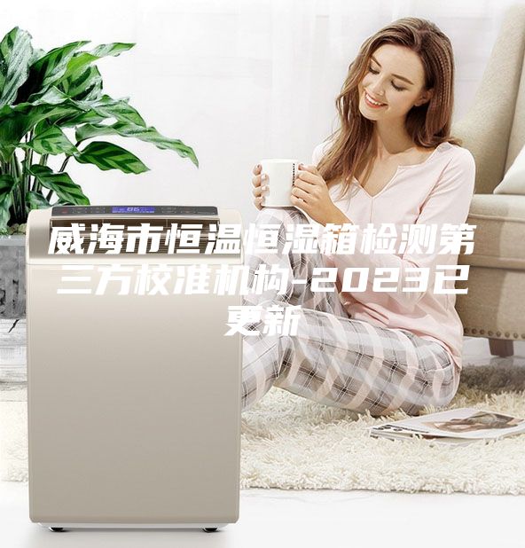 威海市恒温恒湿箱检测第三方校准机构-2023已更新