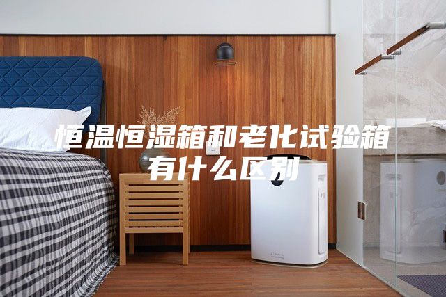 恒温恒湿箱和老化试验箱有什么区别