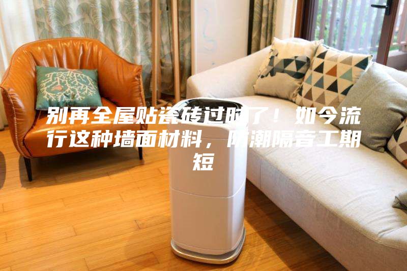 别再全屋贴瓷砖过时了！如今流行这种墙面材料，防潮隔音工期短