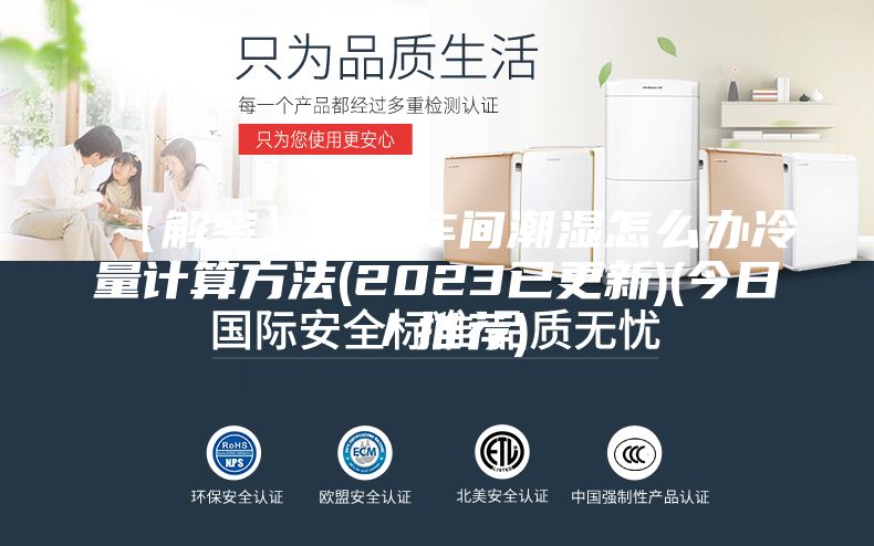 【解密】厦门车间潮湿怎么办冷量计算方法(2023已更新)(今日／推荐)