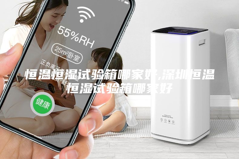 恒温恒湿试验箱哪家好,深圳恒温恒湿试验箱哪家好