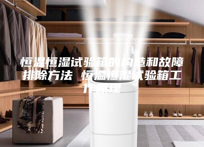 恒温恒湿试验箱的构造和故障排除方法 恒温恒湿试验箱工作原理