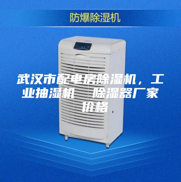 武汉市配电房除湿机，工业抽湿机  除湿器厂家 价格