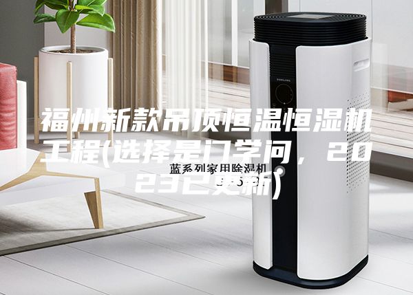 福州新款吊顶恒温恒湿机工程(选择是门学问，2023已更新)