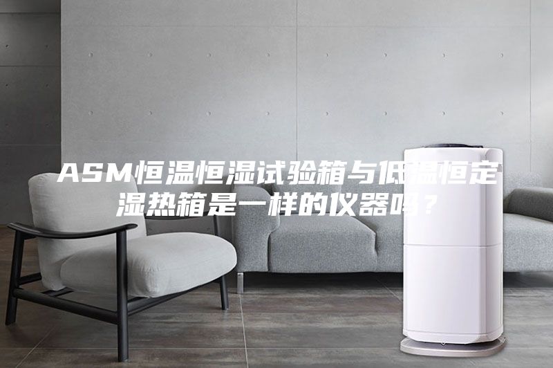 ASM恒温恒湿试验箱与低温恒定湿热箱是一样的仪器吗？