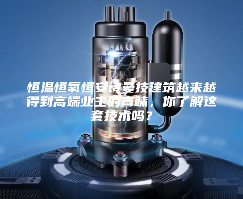 恒温恒氧恒安诗曼技建筑越来越得到高端业主的青睐，你了解这套技术吗？