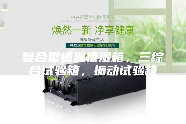 复合型恒温恒湿箱，三综合试验箱，振动试验箱