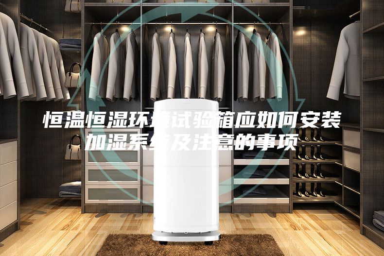 恒温恒湿环境试验箱应如何安装加湿系统及注意的事项