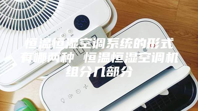 恒温恒湿空调系统的形式有哪两种 恒温恒湿空调机组分几部分