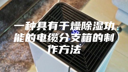 一种具有干燥除湿功能的电缆分支箱的制作方法