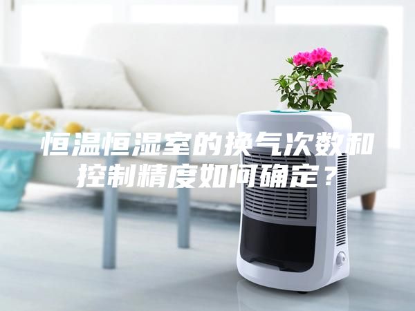 恒温恒湿室的换气次数和控制精度如何确定？