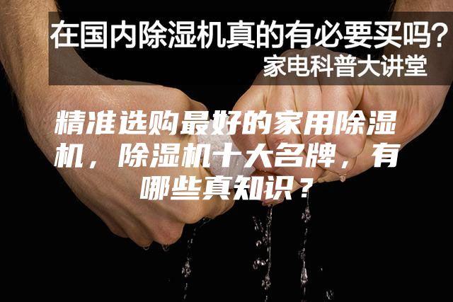 精准选购最好的家用除湿机，除湿机十大名牌，有哪些真知识？