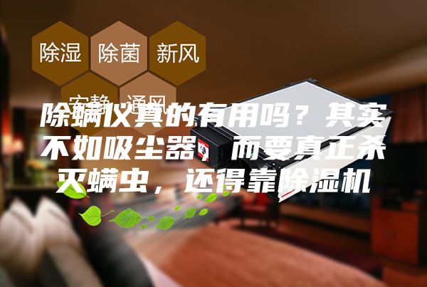 除螨仪真的有用吗？其实不如吸尘器，而要真正杀灭螨虫，还得靠除湿机