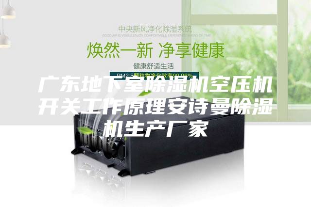 广东地下室除湿机空压机开关工作原理安诗曼除湿机生产厂家