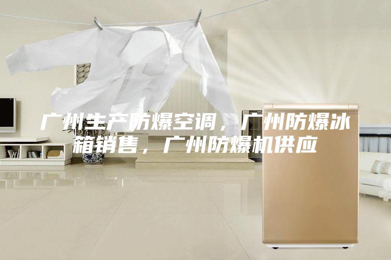 广州生产防爆空调，广州防爆冰箱销售，广州防爆机供应