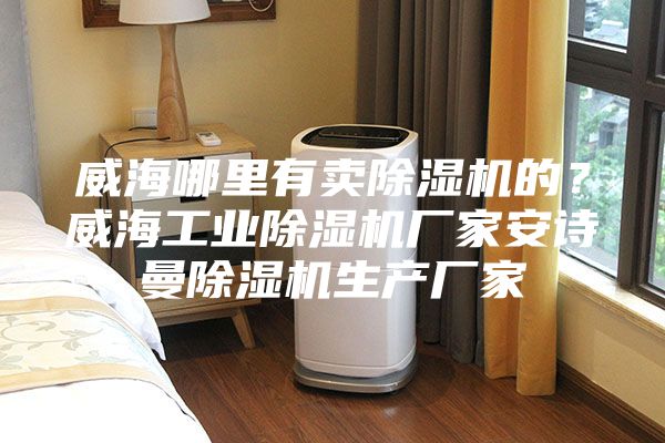 威海哪里有卖除湿机的？威海工业除湿机厂家安诗曼除湿机生产厂家