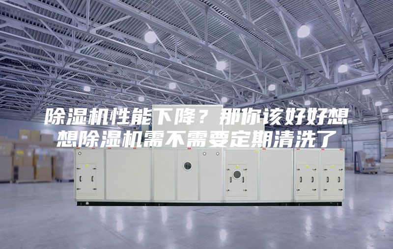 除湿机性能下降？那你该好好想想除湿机需不需要定期清洗了