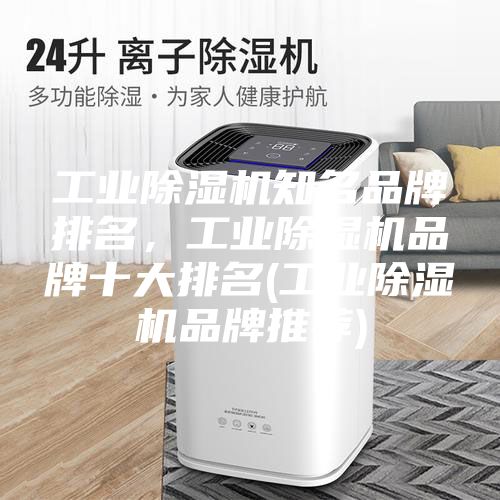 工业除湿机知名品牌排名，工业除湿机品牌十大排名(工业除湿机品牌推荐)