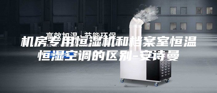 机房专用恒湿机和档案室恒温恒湿空调的区别-安诗曼