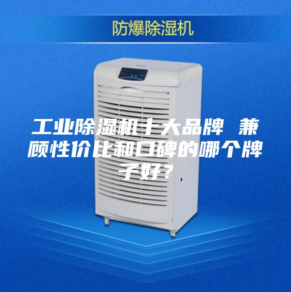 工业除湿机十大品牌 兼顾性价比和口碑的哪个牌子好？