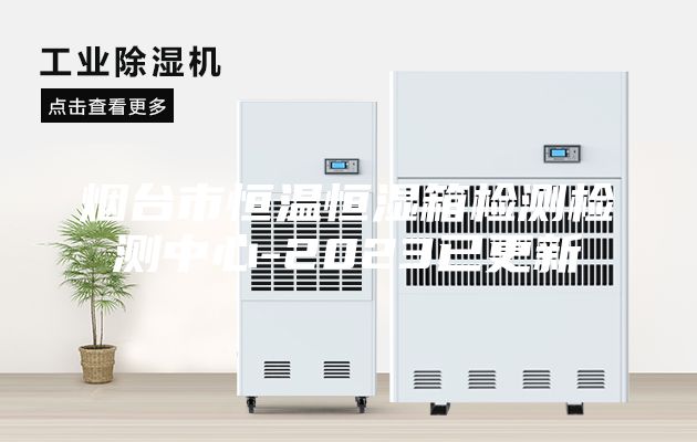 烟台市恒温恒湿箱检测检测中心-2023已更新