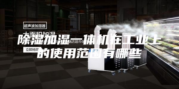 除湿加湿一体机在工业上的使用范围有哪些