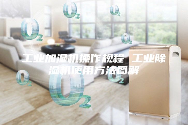 工业加湿机操作规程 工业除湿机使用方法图解