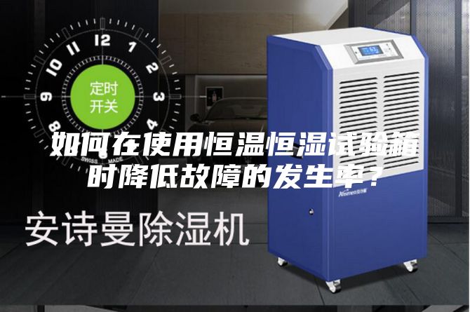 如何在使用恒温恒湿试验箱时降低故障的发生率？